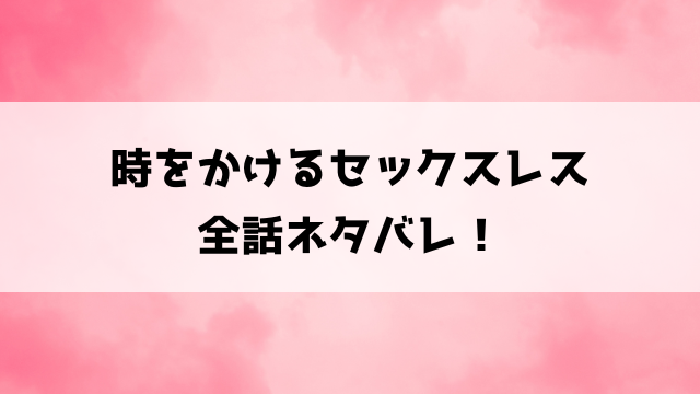 時をかけるセックスレスのネタバレ最終回！ラスト12話完結までのあらすじを徹底解説！